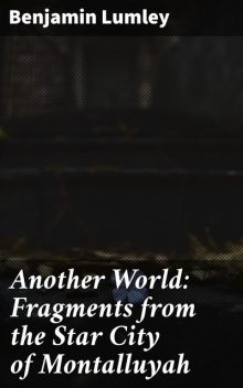 Another World: Fragments from the Star City of Montalluyah, Benjamin Lumley