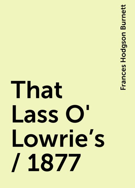 That Lass O' Lowrie's / 1877, Frances Hodgson Burnett