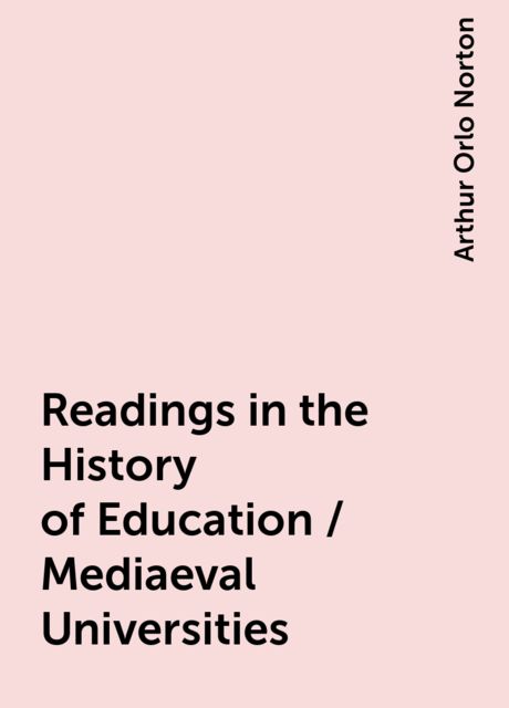 Readings in the History of Education / Mediaeval Universities, Arthur Orlo Norton