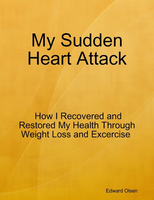 My Sudden Heart Attack: How I Recovered and Restored My Health Through Weight Loss and Excercise, Edward Olsen