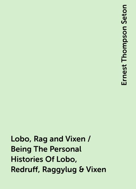 Lobo, Rag and Vixen / Being The Personal Histories Of Lobo, Redruff, Raggylug & Vixen, Ernest Thompson Seton