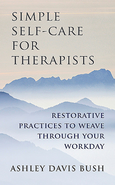 Simple Self-Care for Therapists: Restorative Practices to Weave Through Your Workday, Ashley Davis Bush