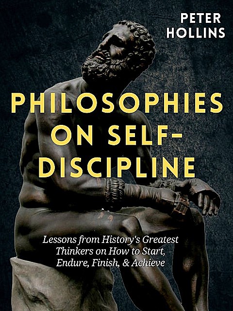 Philosophies on Self-Discipline: Lessons from History’s Greatest Thinkers on How to Start, Endure, Finish, & Achieve, Peter Hollins