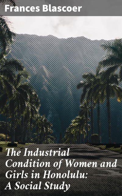 The Industrial Condition of Women and Girls in Honolulu: A Social Study, Frances Blascoer