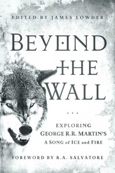 Beyond the Wall: Exploring George R. R. Martin's A Song of Ice and Fire, From A Game of Thrones to A Dance with Drago, James Lowder