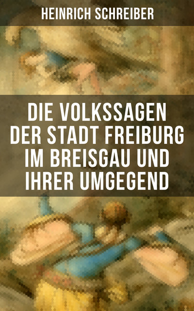 Die Volkssagen der Stadt Freiburg im Breisgau und ihrer Umgegend, Heinrich Schreiber