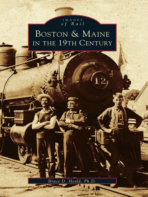 Boston & Maine in the 19th Century, Bruce D. Heald Ph.D.