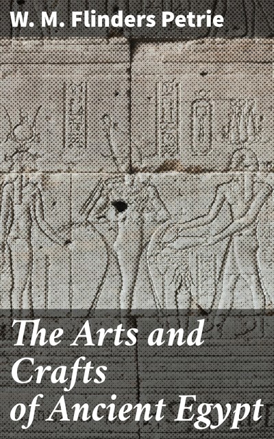 The Arts and Crafts of Ancient Egypt, W.M.Flinders Petrie