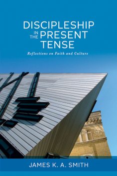 Discipleship in the Present Tense: Reflections on Faith and Culture, James Smith