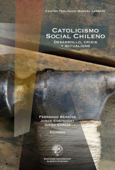 Catolicismo social chileno. Desarrollo, crisis y actualidad, Jorge Costadoat, Diego García, Fernando Berríos, editores