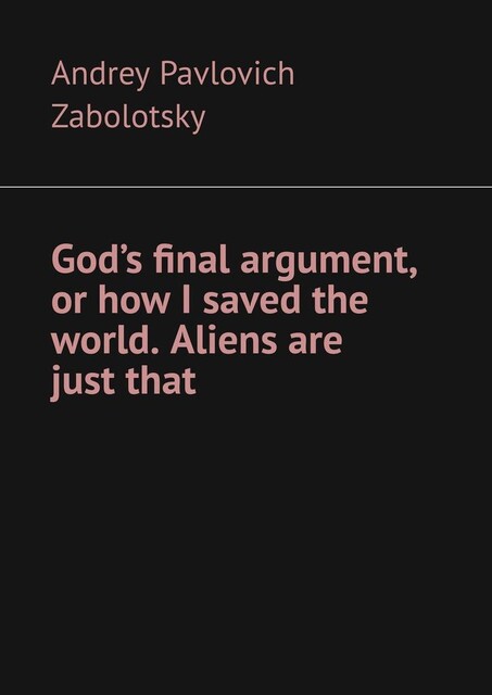 God’s final argument, or how I saved the world. Aliens are just that, Andrey Pavlovich Zabolotsky