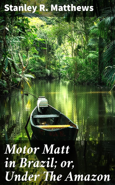 Motor Matt in Brazil; or, Under The Amazon, Stanley R.Matthews