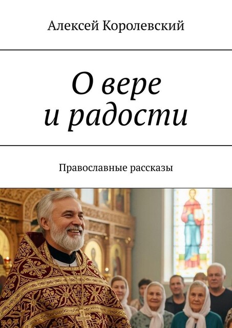 О вере и радости. Православные рассказы, Алексей Королевский