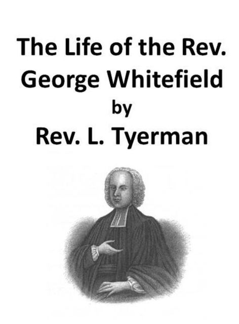 The Life of the Rev. George Whitefield, Volume 1 (of 2), L. Tyerman