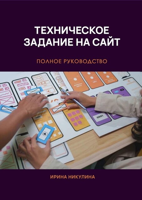 Техническое задание на сайт. Полное руководство, Ирина Никулина