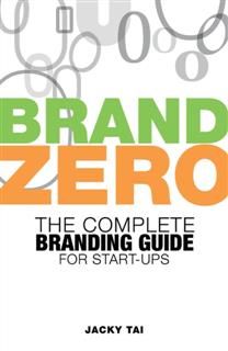 Brand Zero: The complete branding guide for start -ups, Jacky Tai