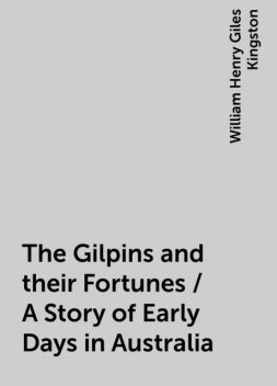 The Gilpins and their Fortunes / A Story of Early Days in Australia, William Henry Giles Kingston