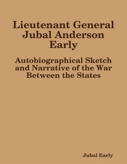 Lieutenant General Jubal Anderson Early: Autobiographical Sketch and Narrative of the War Between the States, Jubal Early