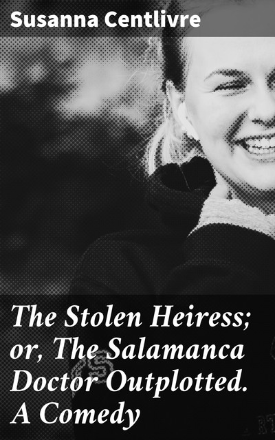 The Stolen Heiress; or, The Salamanca Doctor Outplotted. A Comedy, Susanna Centlivre