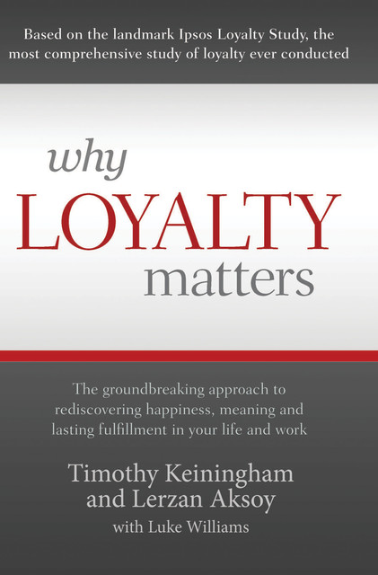 Why Loyalty Matters: The Groundbreaking Approach to Rediscovering Happiness, Meaning and Lasting Fulfillment in Your Life, Timothy Keiningham