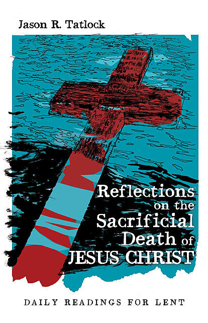 Reflections on the Sacrificial Death of Jesus Christ, Jason Tatlock