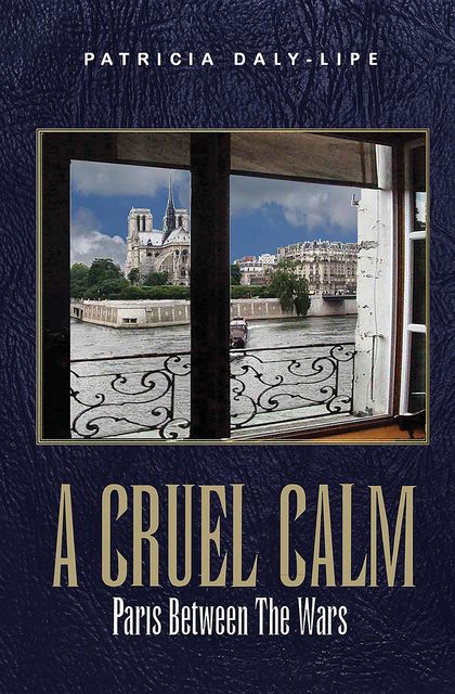 A CRUEL CALM : Paris Between The Wars, Patricia Daly-Lipe