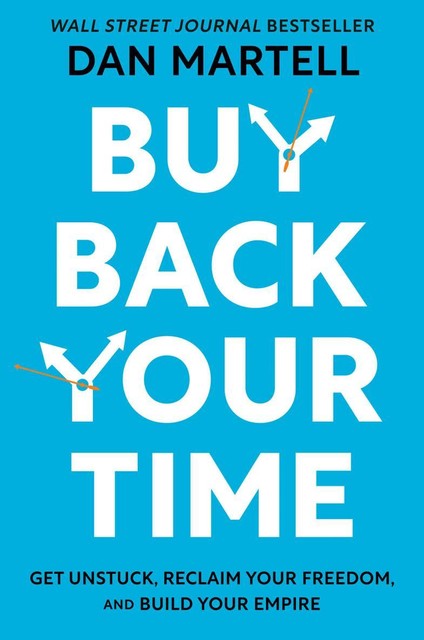 Buy Back Your Time: Get Unstuck, Reclaim Your Freedom, and Build Your Empire, Dan Martell