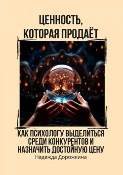 Ценность, которая продает. Как психологу выделиться среди конкурентов и назначить достойную цену, Надежда Дорожкина