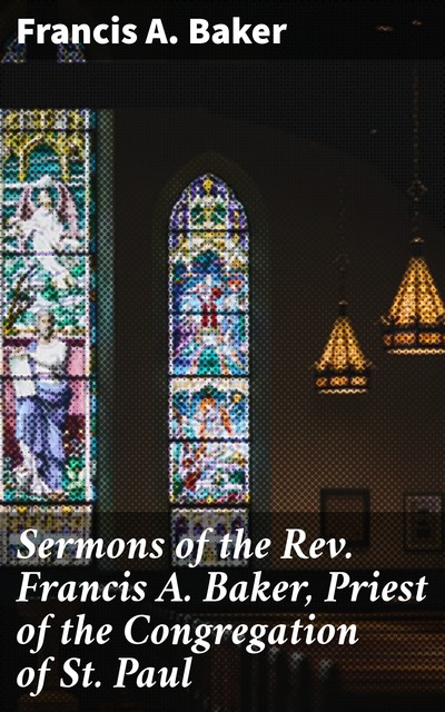 Sermons of the Rev. Francis A. Baker, Priest of the Congregation of St. Paul, Francis A. Baker