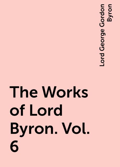 The Works of Lord Byron. Vol. 6, Lord George Gordon Byron