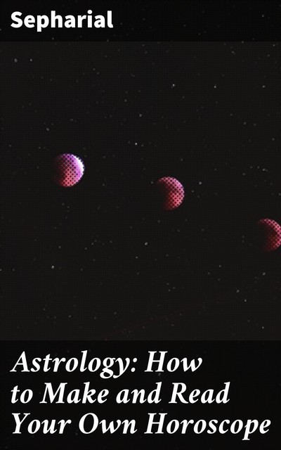 Astrology: How to Make and Read Your Own Horoscope, Sepharial