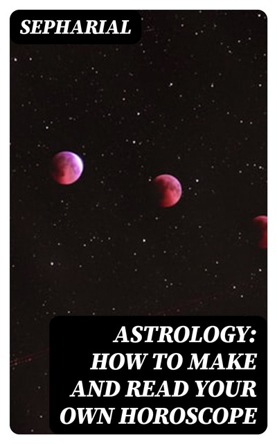 Astrology: How to Make and Read Your Own Horoscope, Sepharial