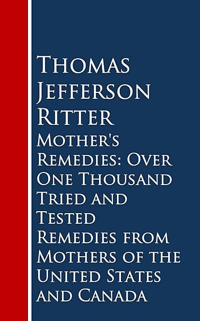 Mother's Remedies: Over One Thousand Tried and Tested Remedies from Mothers of the United States and Canada, Thomas Jefferson Ritter