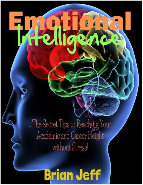 Emotional Intelligence: The Secret Tips to Reaching Your Academic and Career Height Without Stress!, Brian Jeff