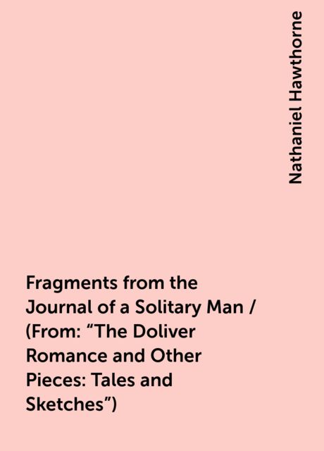 Fragments from the Journal of a Solitary Man / (From: "The Doliver Romance and Other Pieces: Tales and Sketches"), Nathaniel Hawthorne