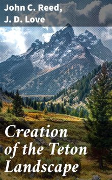 Creation of the Teton Landscape: The Geologic Story of Grand Teton National Park, John Reed, J.D. Love