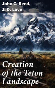 Creation of the Teton Landscape: The Geologic Story of Grand Teton National Park, John Reed, J.D. Love