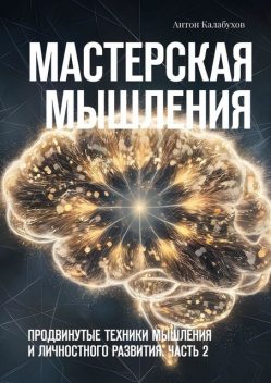 Мастерская мышления. Продвинутые техники мышления и личностного развития. Часть 2, Антон Калабухов