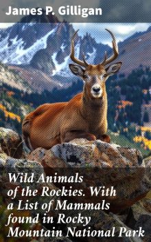 Wild Animals of the Rockies. With a List of Mammals found in Rocky Mountain National Park, James Gilligan