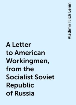 A Letter to American Workingmen, from the Socialist Soviet Republic of Russia, Vladimir Il'ich Lenin