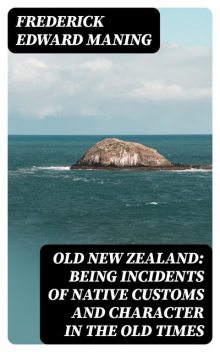 Old New Zealand: Being Incidents of Native Customs and Character in the Old Times, Frederick Edward Maning