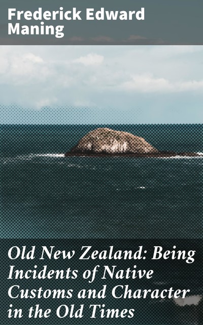 Old New Zealand: Being Incidents of Native Customs and Character in the Old Times, Frederick Edward Maning