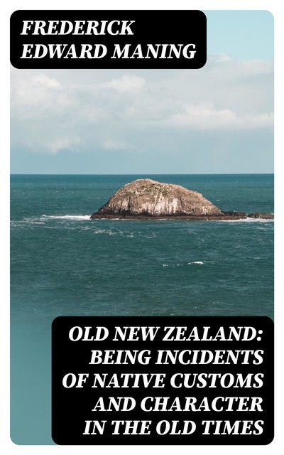 Old New Zealand: Being Incidents of Native Customs and Character in the Old Times, Frederick Edward Maning