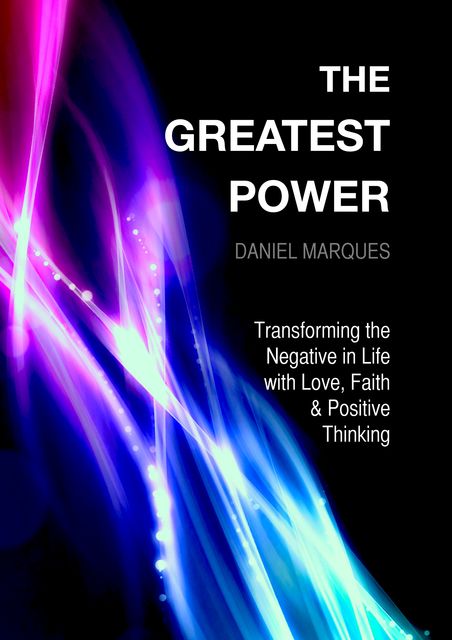 The Greatest Power: Transforming the Negative in Life with Love, Faith and Positive Thinking, Daniel Marques