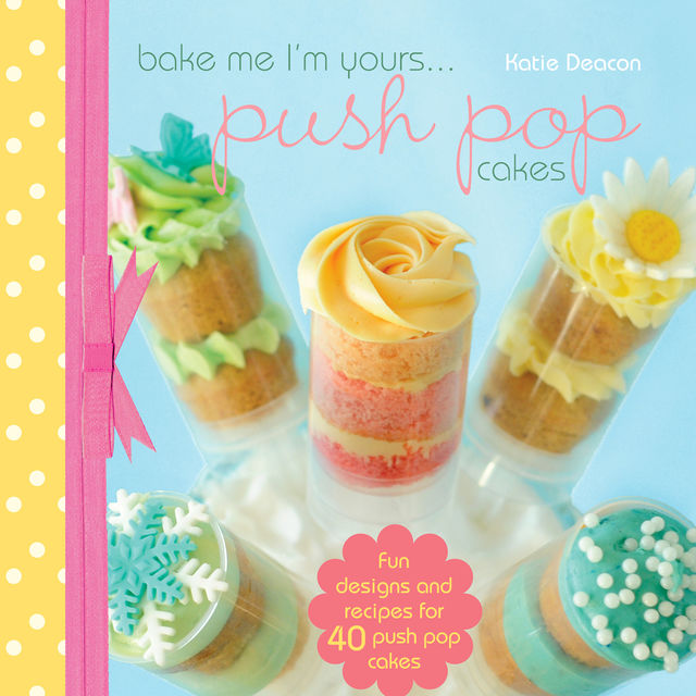 Bake Me I'm Yours…Push Pop Cakes, Katie Deacon