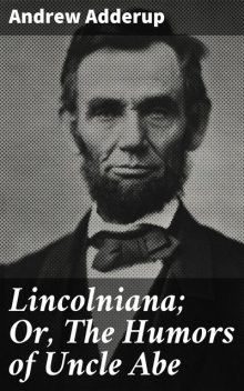 Lincolniana; Or, The Humors of Uncle Abe, Andrew Adderup