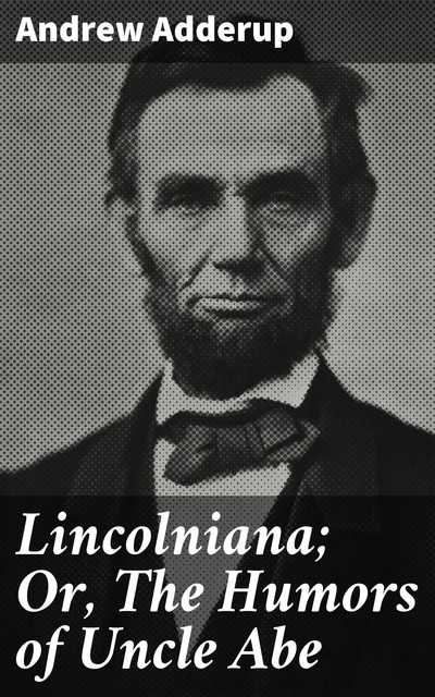 Lincolniana; Or, The Humors of Uncle Abe, Andrew Adderup