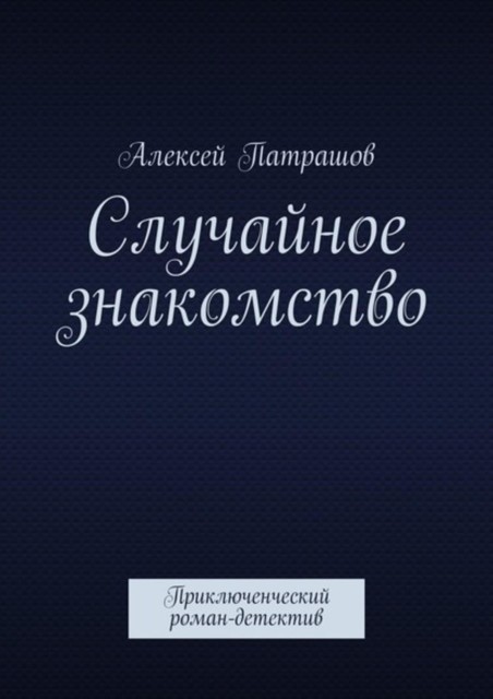 Случайное знакомство. Приключенческий роман-детектив, Алексей Патрашов