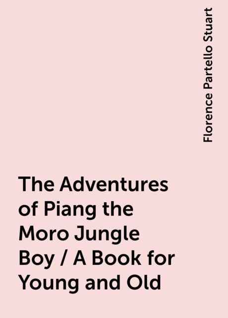The Adventures of Piang the Moro Jungle Boy / A Book for Young and Old, Florence Partello Stuart