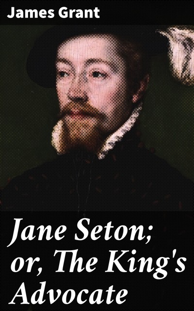 Jane Seton; or, The King's Advocate, James Grant